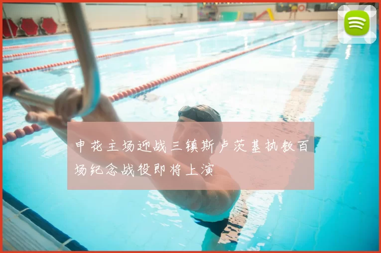 申花主场迎战三镇斯卢茨基执教百场纪念战役即将上演