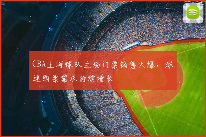CBA上海球队主场门票销售火爆，球迷购票需求持续增长