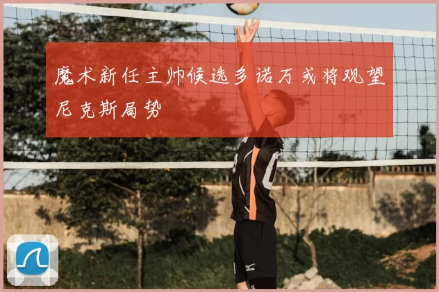 魔术新任主帅候选多诺万或将观望尼克斯局势
