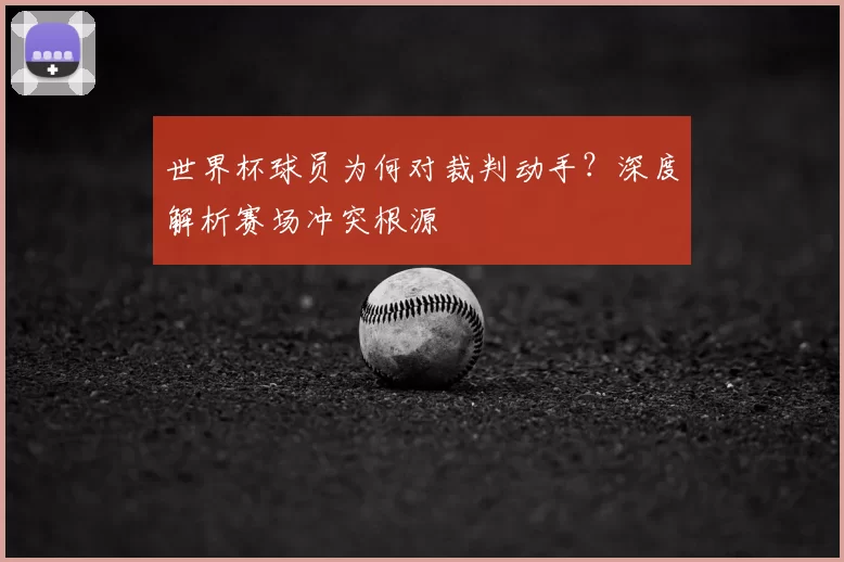 世界杯球员为何对裁判动手?深度解析赛场冲突根源