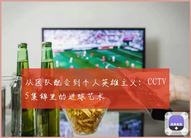 从团队配合到个人英雄主义：CCTV5集锦里的进球艺术
