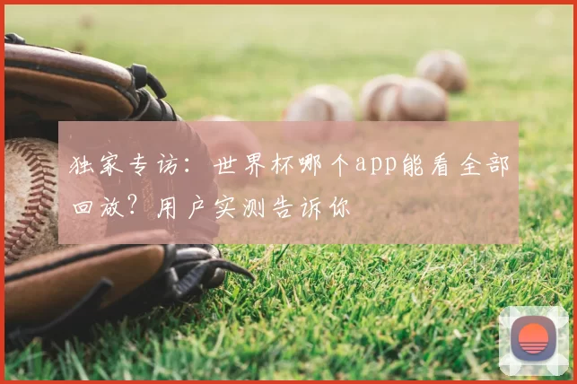 独家专访：世界杯哪个app能看全部回放？用户实测告诉你