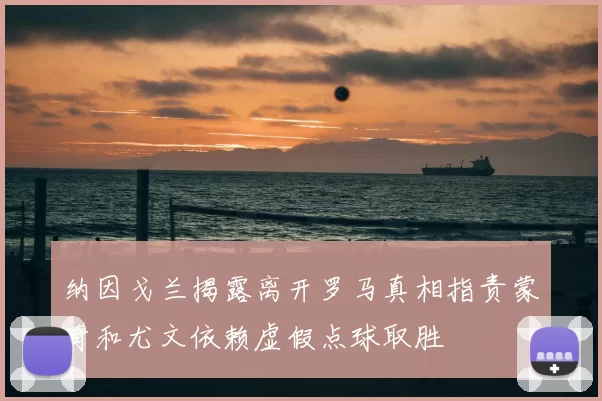 纳因戈兰揭露离开罗马真相指责蒙奇和尤文依赖虚假点球取胜