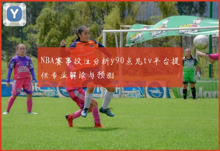 NBA赛事投注分析y90点见tv平台提供专业解读与预测