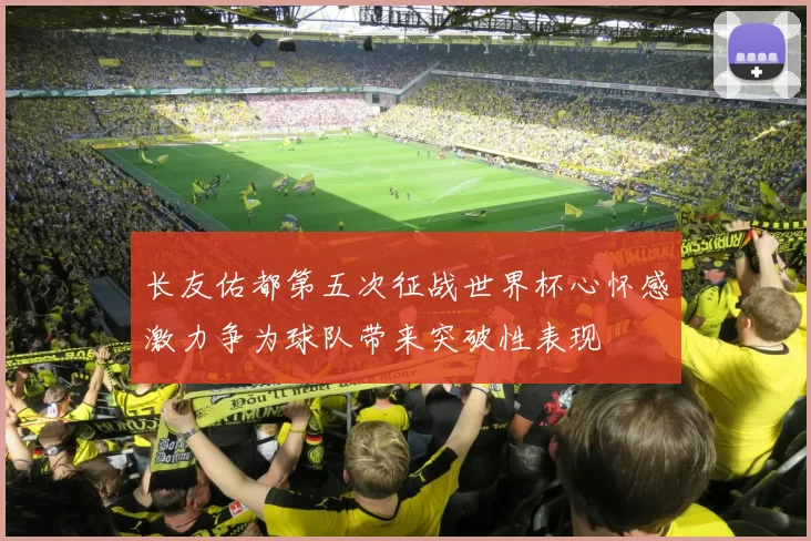 长友佑都第五次征战世界杯心怀感激力争为球队带来突破性表现