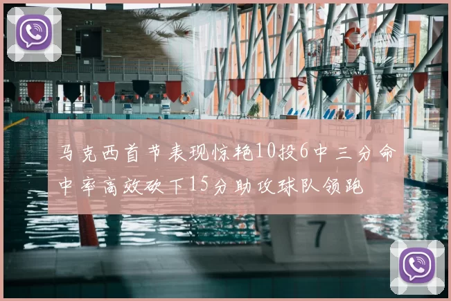 马克西首节表现惊艳10投6中三分命中率高效砍下15分助攻球队领跑