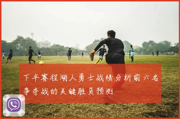 下半赛程湖人勇士战绩分析前六名争夺战的关键胜负预测