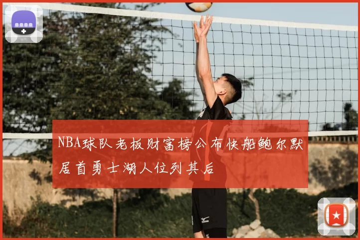 NBA球队老板财富榜公布快船鲍尔默居首勇士湖人位列其后