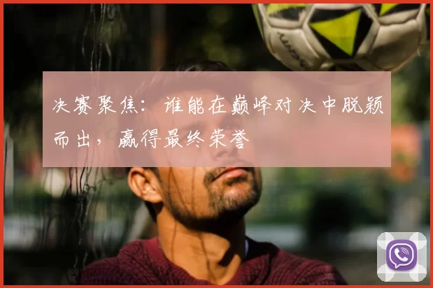 决赛聚焦:谁能在巅峰对决中脱颖而出,赢得最终荣誉
