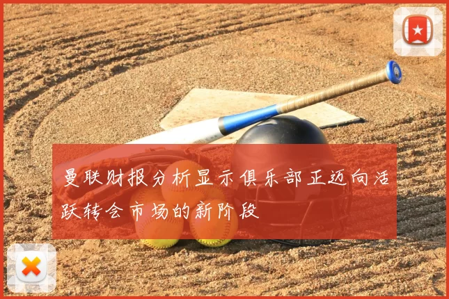 曼联财报分析显示俱乐部正迈向活跃转会市场的新阶段