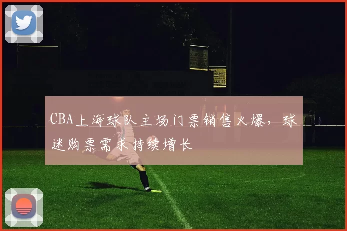 CBA上海球队主场门票销售火爆，球迷购票需求持续增长