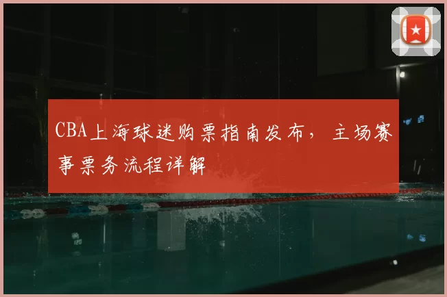 CBA上海球迷购票指南发布，主场赛事票务流程详解