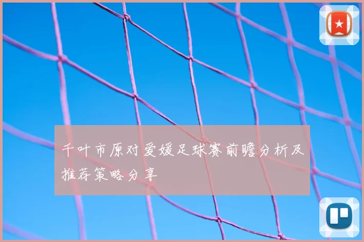 千叶市原对爱媛足球赛前瞻分析及推荐策略分享