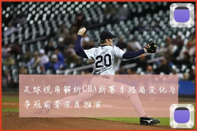 足球视角解析CBA新赛季格局变化与争冠前景深度推演