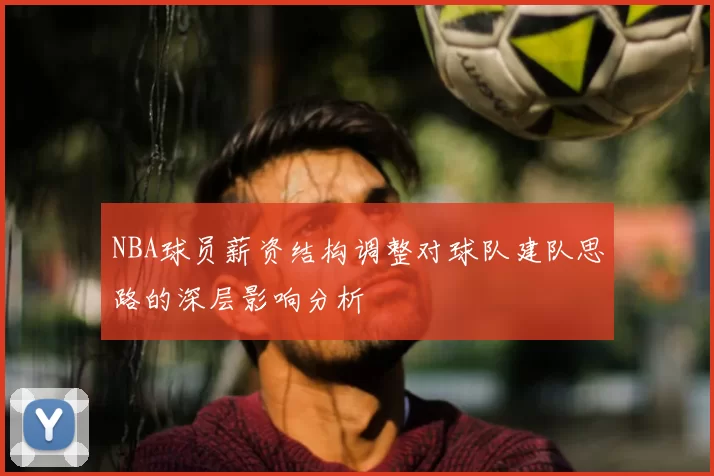NBA球员薪资结构调整对球队建队思路的深层影响分析
