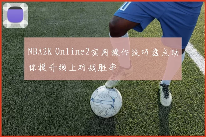 NBA2K Online2实用操作技巧盘点助你提升线上对战胜率