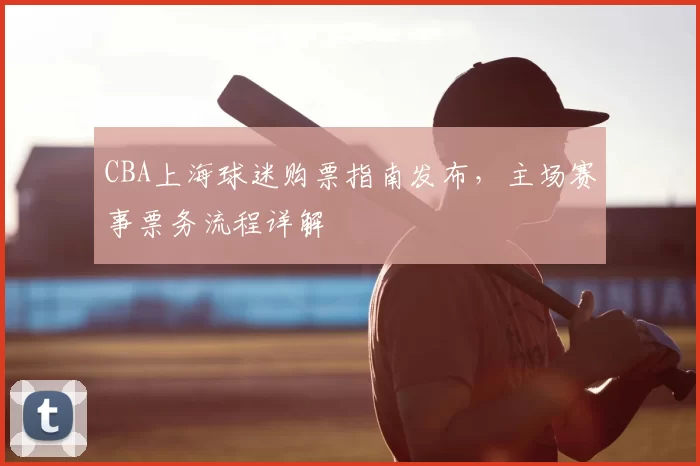 CBA上海球迷购票指南发布，主场赛事票务流程详解
