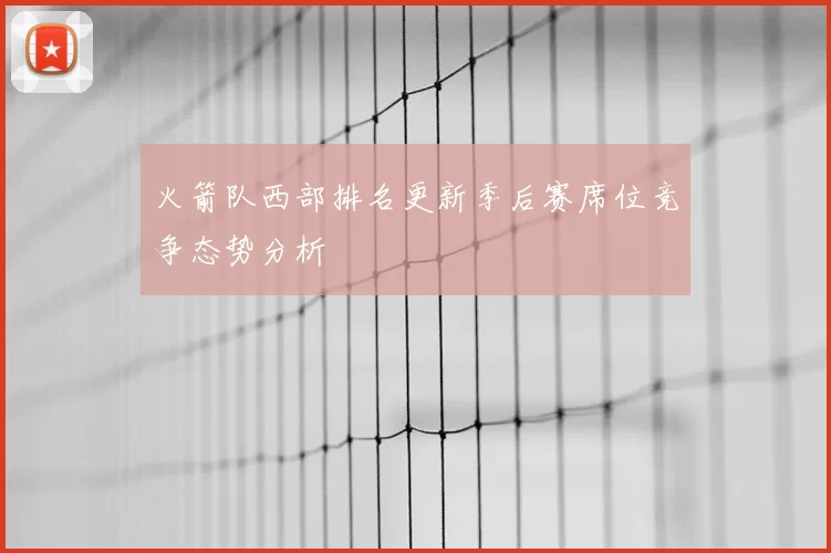 火箭队西部排名更新季后赛席位竞争态势分析