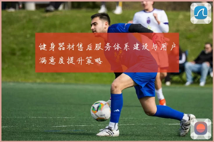 健身器材售后服务体系建设与用户满意度提升策略