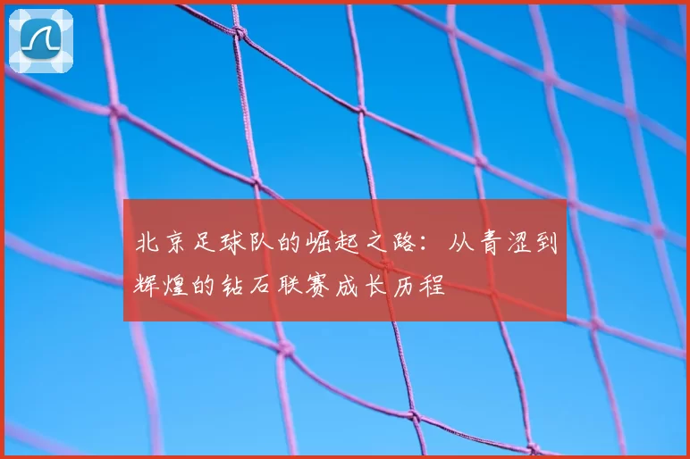 北京足球队的崛起之路:从青涩到辉煌的钻石联赛成长历程
