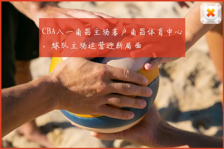 CBA八一南昌主场落户南昌体育中心,球队主场运营迎新局面