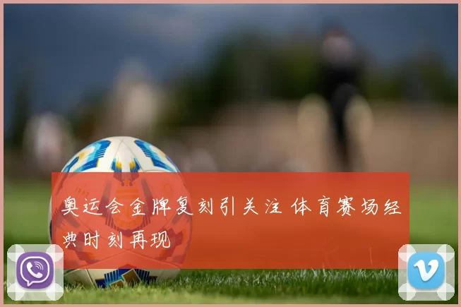 奥运会金牌复刻引关注 体育赛场经典时刻再现