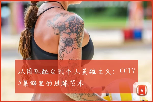 从团队配合到个人英雄主义：CCTV5集锦里的进球艺术
