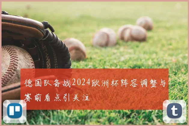 德国队备战2024欧洲杯阵容调整与赛前看点引关注