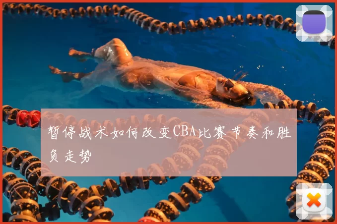 暂停战术如何改变CBA比赛节奏和胜负走势