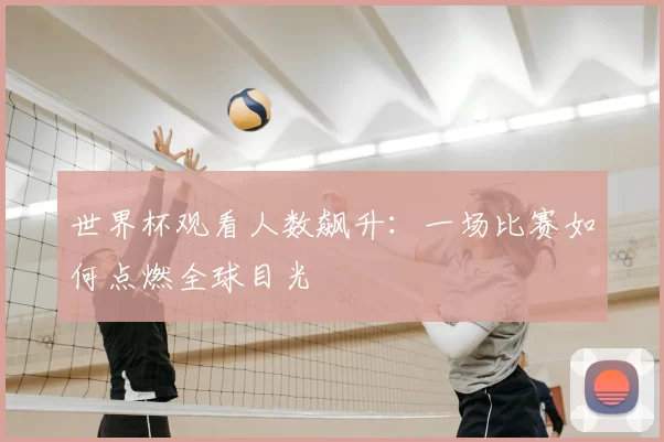 世界杯观看人数飙升:一场比赛如何点燃全球目光