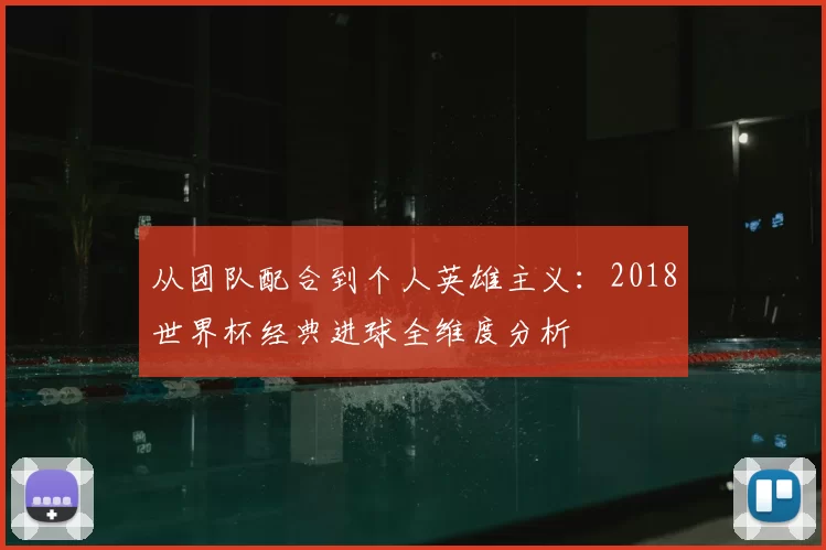 从团队配合到个人英雄主义：2018世界杯经典进球全维度分析