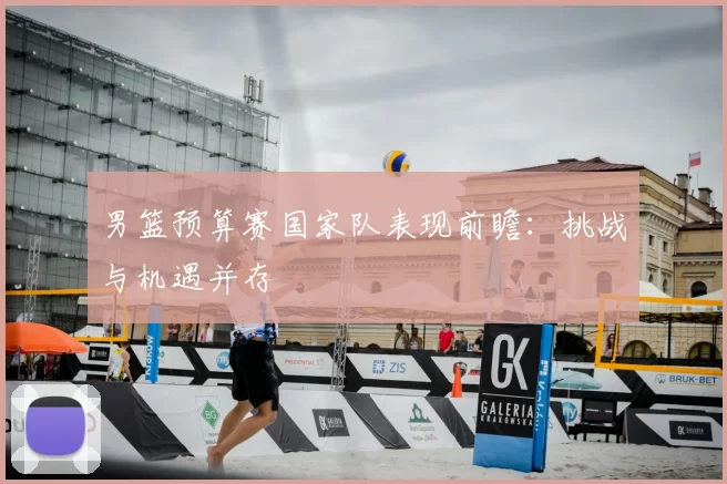 男篮预算赛国家队表现前瞻：挑战与机遇并存