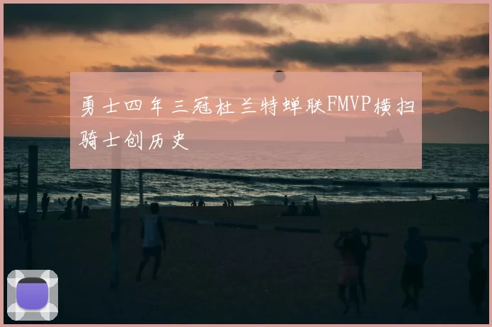 勇士四年三冠杜兰特蝉联FMVP横扫骑士创历史