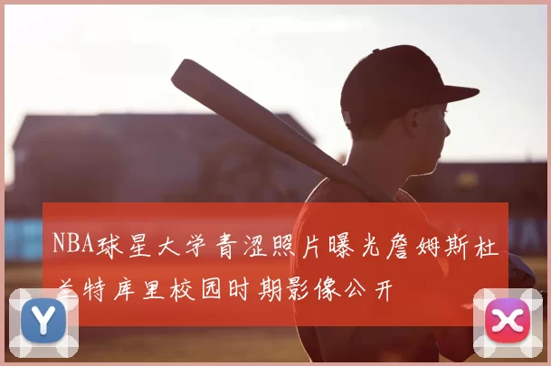 NBA球星大学青涩照片曝光詹姆斯杜兰特库里校园时期影像公开