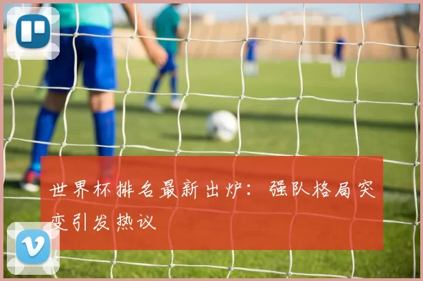 世界杯排名最新出炉:强队格局突变引发热议