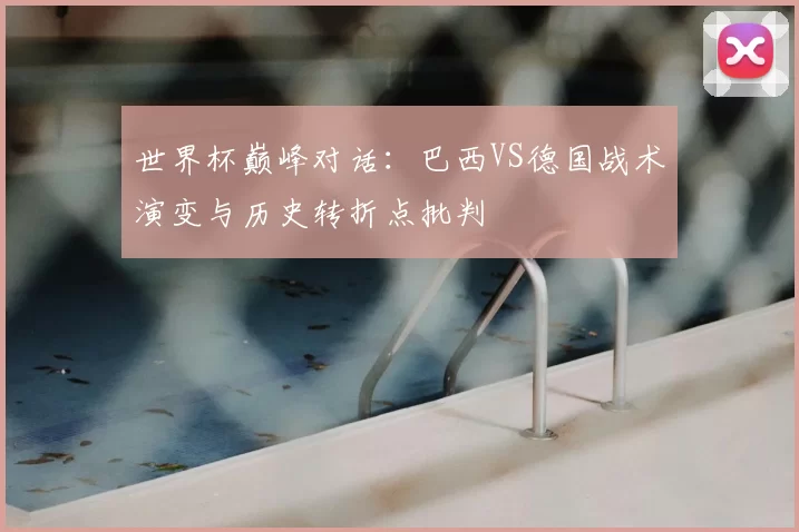 世界杯巅峰对话:巴西VS德国战术演变与历史转折点批判
