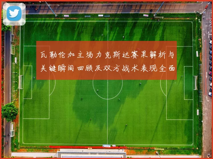 瓦勒伦加主场力克斯达赛果解析与关键瞬间回顾及双方战术表现全面点评