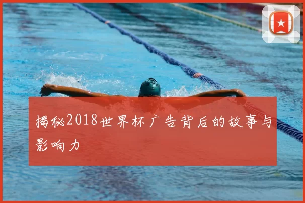 揭秘2018世界杯广告背后的故事与影响力