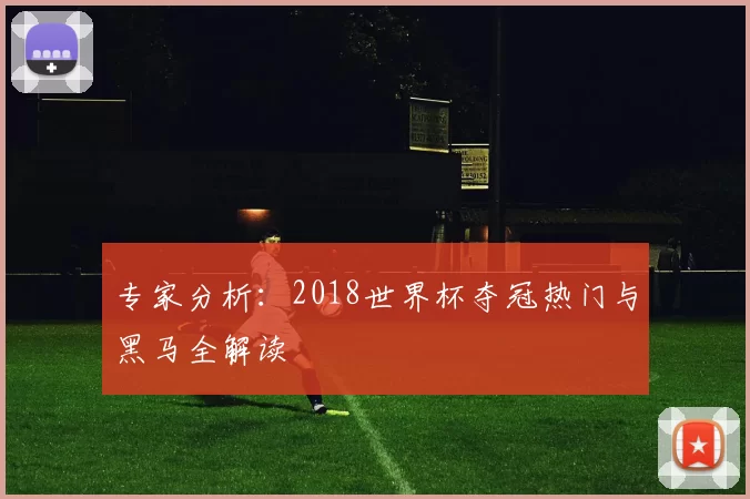 专家分析：2018世界杯夺冠热门与黑马全解读