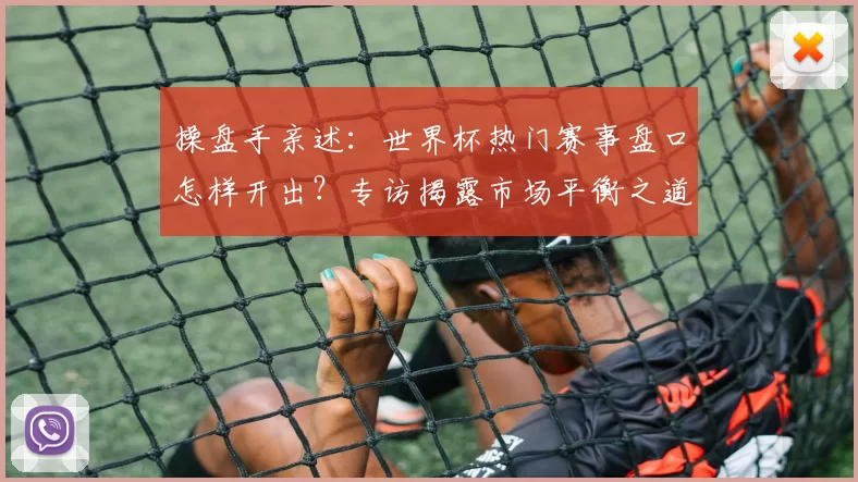 操盘手亲述:世界杯热门赛事盘口怎样开出?专访揭露市场平衡之道