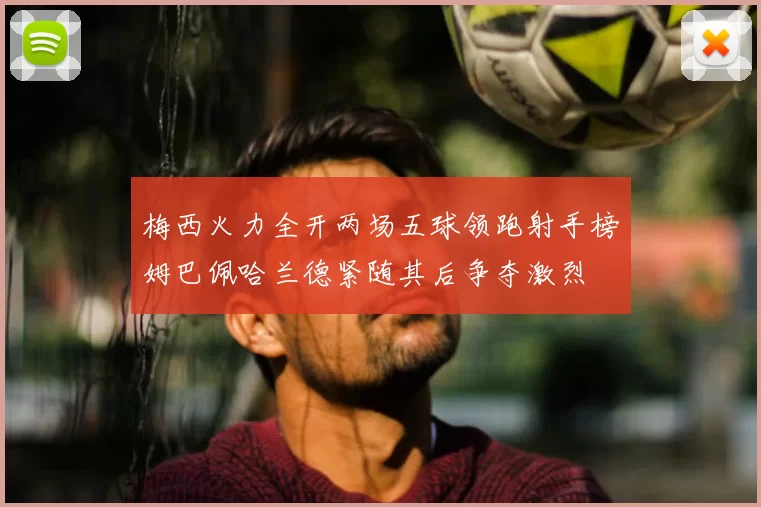 梅西火力全开两场五球领跑射手榜姆巴佩哈兰德紧随其后争夺激烈