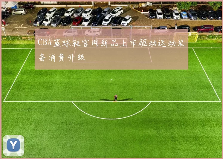 CBA篮球鞋官网新品上市驱动运动装备消费升级