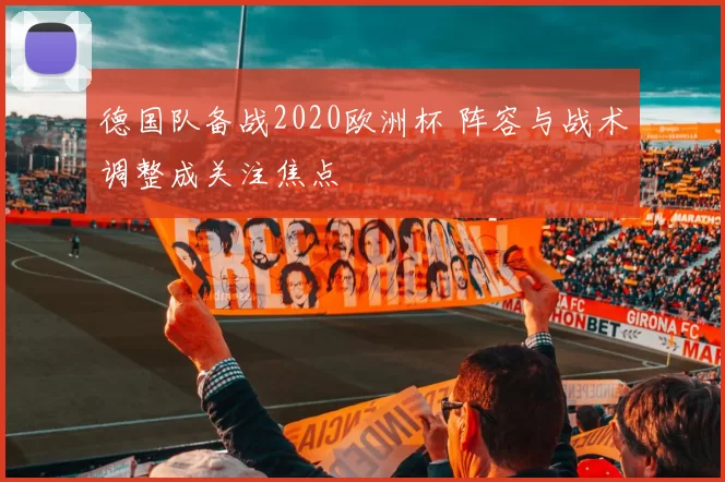 德国队备战2020欧洲杯 阵容与战术调整成关注焦点