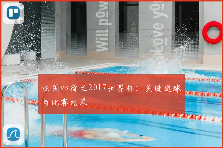 法国vs荷兰2017世界杯:关键进球与比赛结果