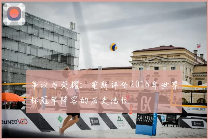 争议与荣耀:重新评价2016年世界杯冠军阵容的历史地位
