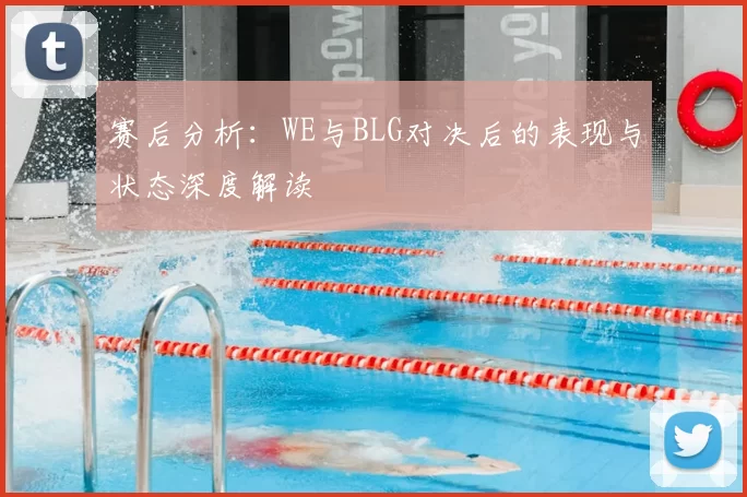 赛后分析:WE与BLG对决后的表现与状态深度解读